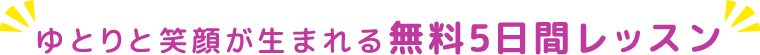 ゆとりと笑顔が生まれる無料5日間レッスン