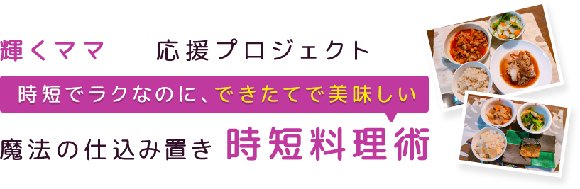 輝くママ応援プロジェクト時短でラクなのに、できたてで美味しい魔法の仕込み置き時短料理術