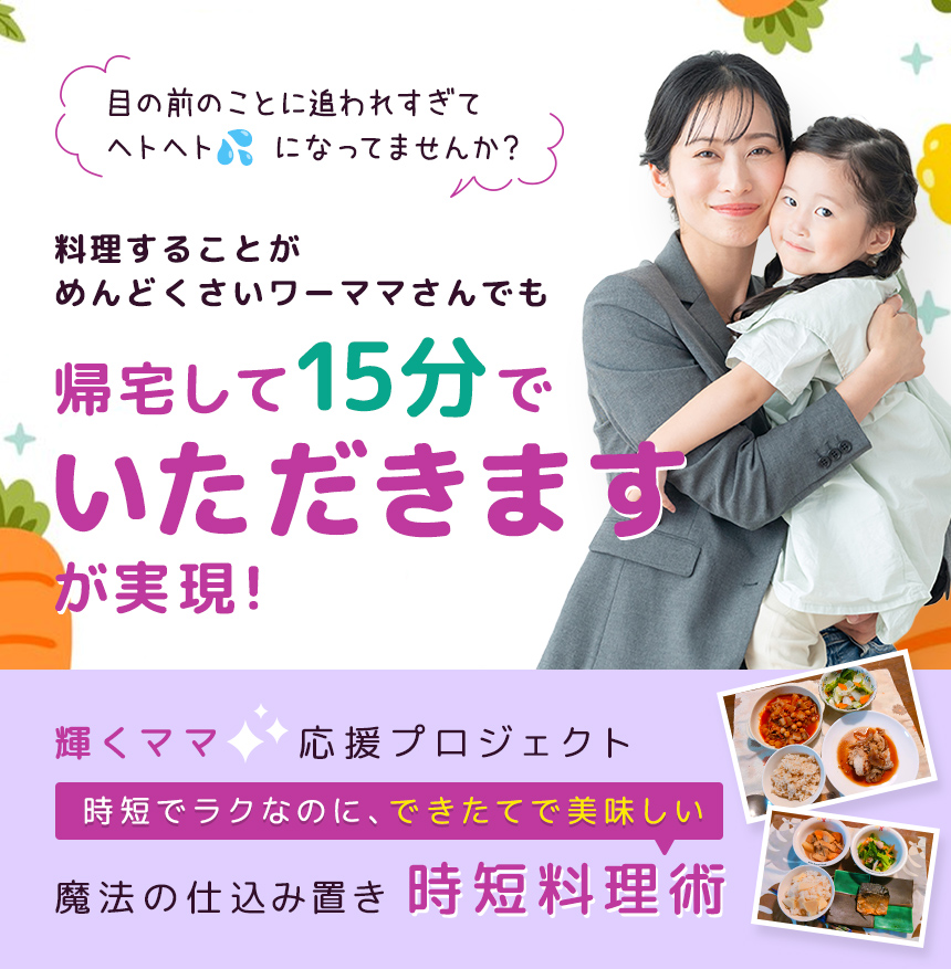 目の前のことに追われすぎてヘトヘトになってませんか？料理することがめんどくさいワーママさんでも帰宅して15分でいただきますが実現！輝くママ応援プロジェクト時短でラクなのに、できたてで美味しい魔法の仕込み置き時短料理術