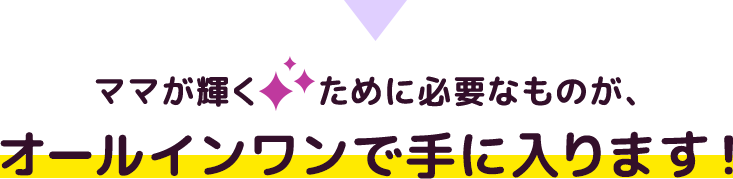 ママが輝くために必要なものが、オールインワンで手に入ります！